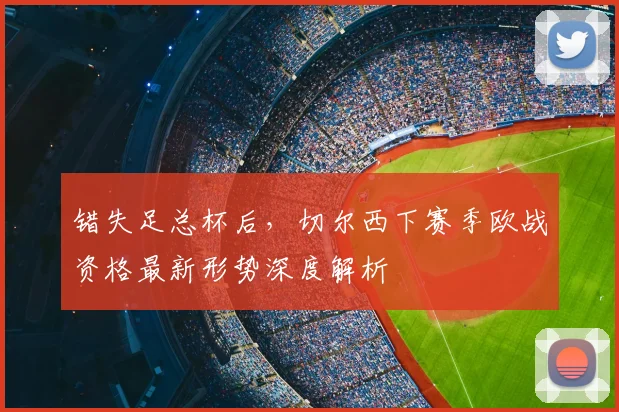 错失足总杯后,切尔西下赛季欧战资格最新形势深度解析