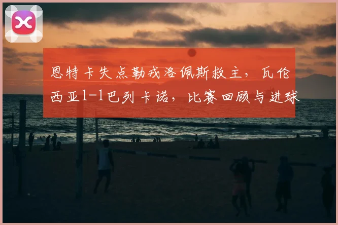 恩特卡失点勒戎洛佩斯救主，瓦伦西亚1-1巴列卡诺，比赛回顾与进球分析