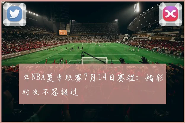 年NBA夏季联赛7月14日赛程:精彩对决不容错过