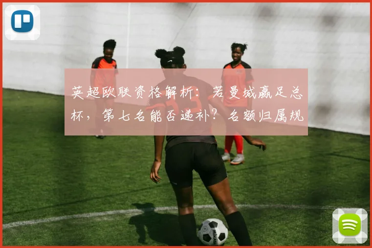 英超欧联资格解析：若曼城赢足总杯，第七名能否递补？名额归属规则详解