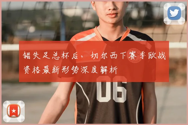 错失足总杯后，切尔西下赛季欧战资格最新形势深度解析