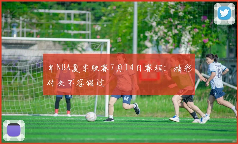 年NBA夏季联赛7月14日赛程：精彩对决不容错过